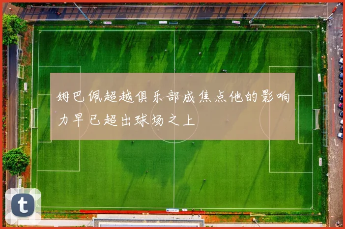 姆巴佩超越俱乐部成焦点他的影响力早已超出球场之上