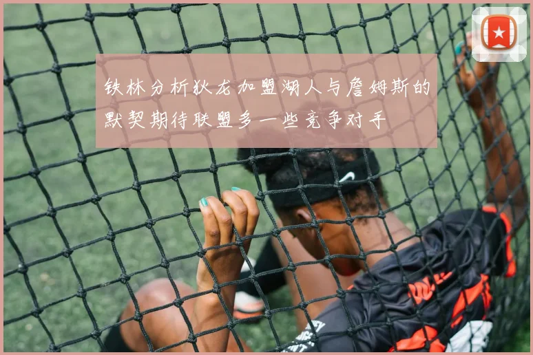 铁林分析狄龙加盟湖人与詹姆斯的默契期待联盟多一些竞争对手