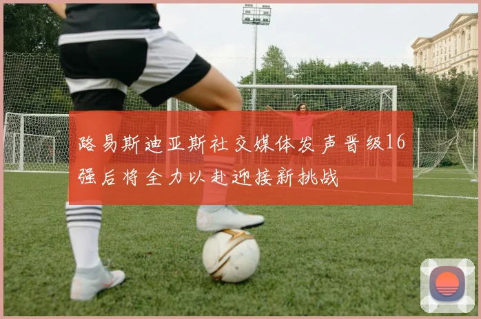路易斯迪亚斯社交媒体发声晋级16强后将全力以赴迎接新挑战