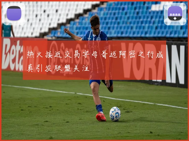 热火接近交易字母哥迈阿密之行成真引发联盟关注