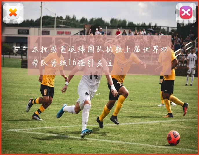 本托或重返韩国队执教上届世界杯带队晋级16强引关注