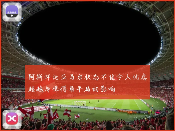 阿斯评论亚马尔状态不佳令人忧虑超越与佛得角平局的影响