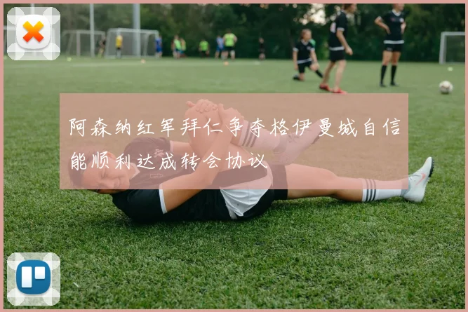 阿森纳红军拜仁争夺格伊曼城自信能顺利达成转会协议