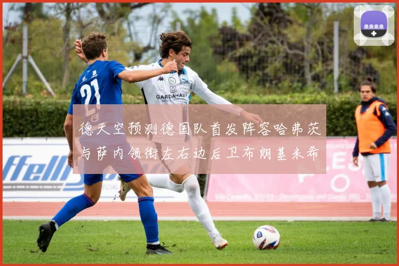 德天空预测德国队首发阵容哈弗茨与萨内领衔左右边后卫布朗基米希出战