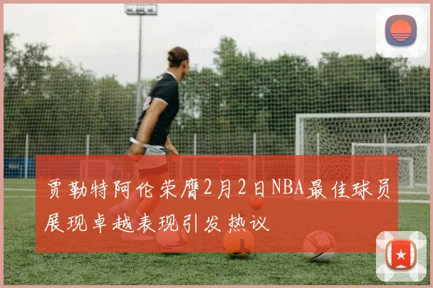 贾勒特阿伦荣膺2月2日NBA最佳球员展现卓越表现引发热议