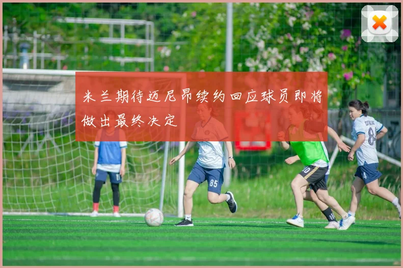 米兰期待迈尼昂续约回应球员即将做出最终决定
