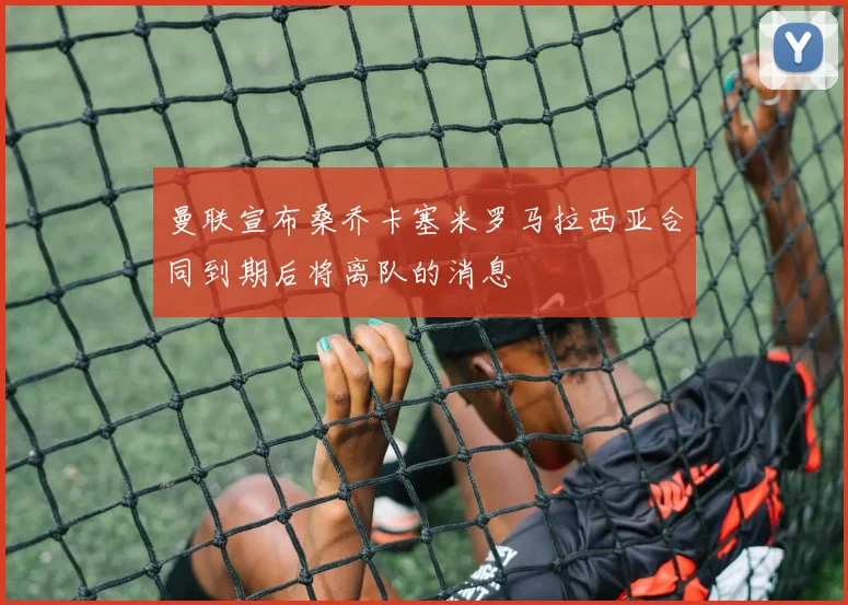 曼联宣布桑乔卡塞米罗马拉西亚合同到期后将离队的消息