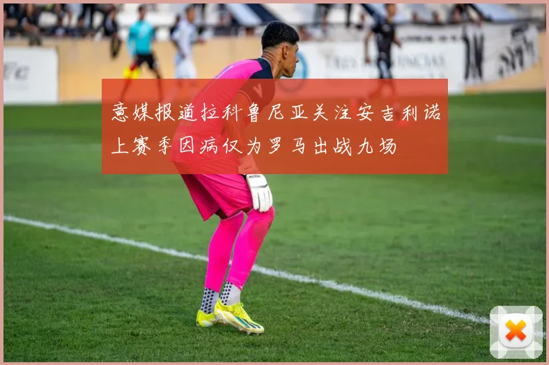 意媒报道拉科鲁尼亚关注安吉利诺上赛季因病仅为罗马出战九场