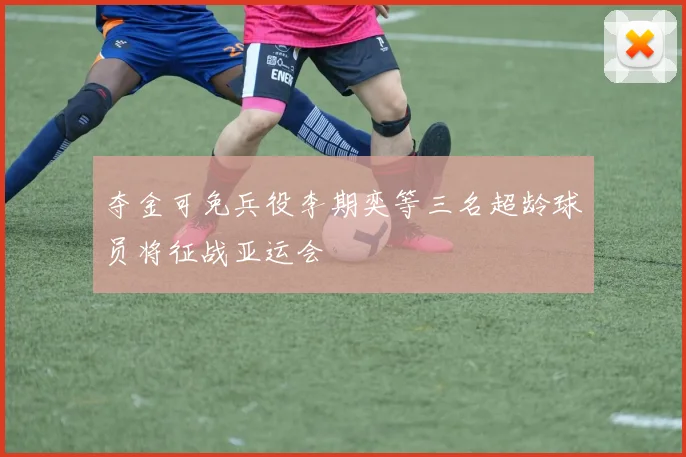 夺金可免兵役李期奕等三名超龄球员将征战亚运会
