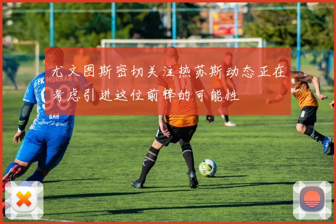 尤文图斯密切关注热苏斯动态正在考虑引进这位前锋的可能性