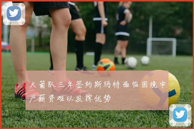 火箭队三年签约斯玛特面临困境中产薪资难以发挥优势