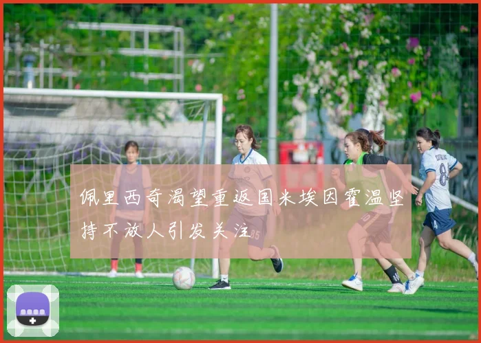 佩里西奇渴望重返国米埃因霍温坚持不放人引发关注