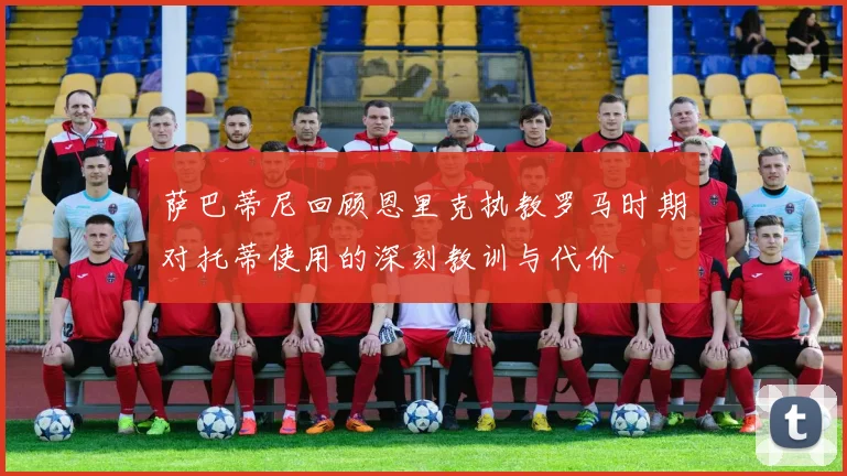 萨巴蒂尼回顾恩里克执教罗马时期对托蒂使用的深刻教训与代价