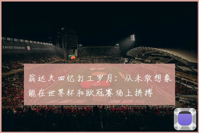 翁达夫回忆打工岁月：从未敢想象能在世界杯和欧冠赛场上拼搏
