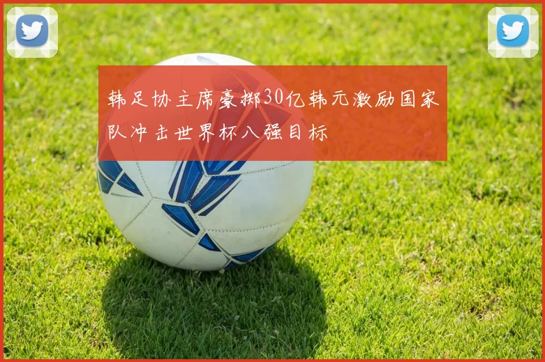 韩足协主席豪掷30亿韩元激励国家队冲击世界杯八强目标
