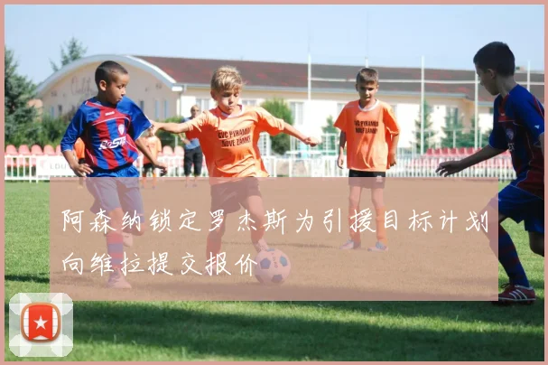 阿森纳锁定罗杰斯为引援目标计划向维拉提交报价