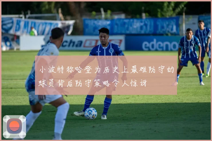 小波特称哈登为历史上最难防守的球员背后防守策略令人惊讶
