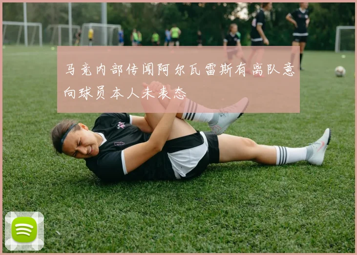 马竞内部传闻阿尔瓦雷斯有离队意向球员本人未表态