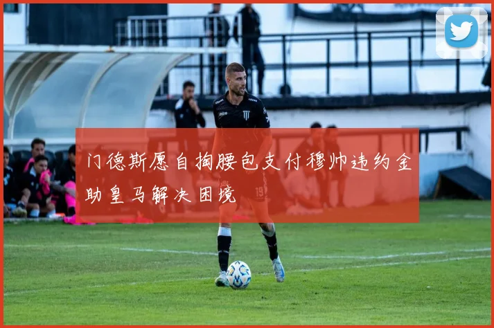 门德斯愿自掏腰包支付穆帅违约金助皇马解决困境