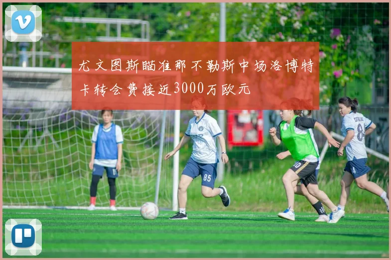 尤文图斯瞄准那不勒斯中场洛博特卡转会费接近3000万欧元