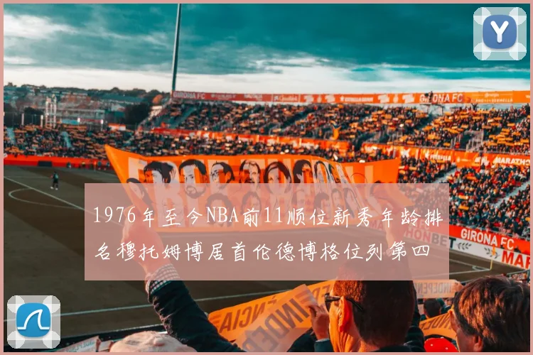 1976年至今NBA前11顺位新秀年龄排名穆托姆博居首伦德博格位列第四