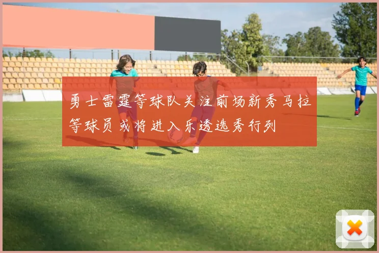 勇士雷霆等球队关注前场新秀马拉等球员或将进入乐透选秀行列