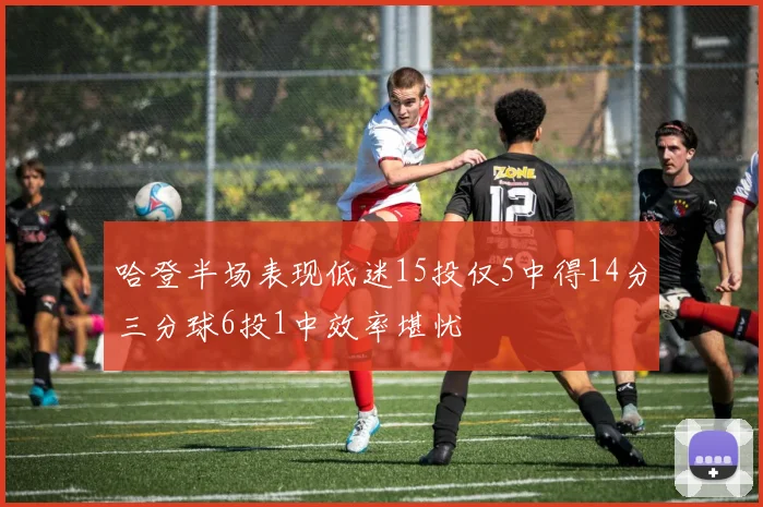 哈登半场表现低迷15投仅5中得14分三分球6投1中效率堪忧