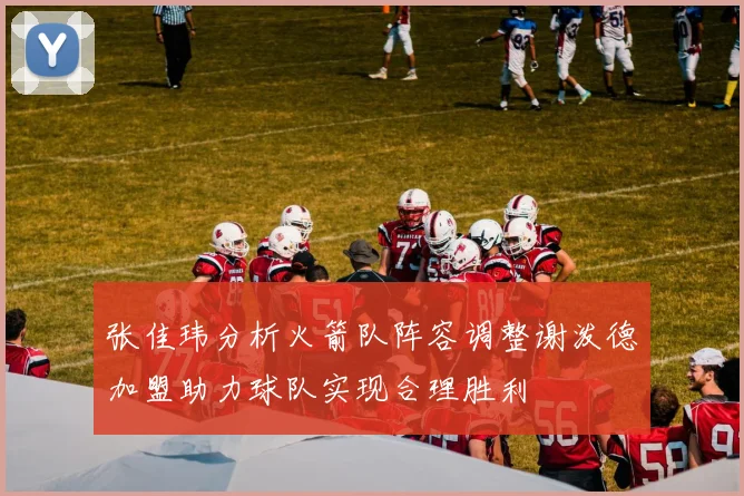 张佳玮分析火箭队阵容调整谢泼德加盟助力球队实现合理胜利