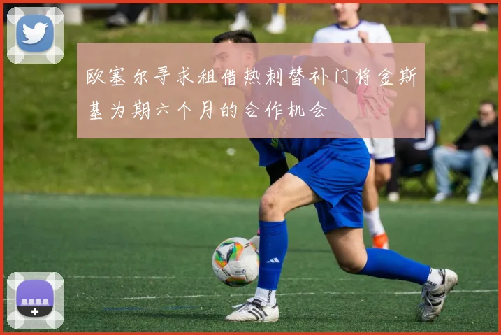 欧塞尔寻求租借热刺替补门将金斯基为期六个月的合作机会