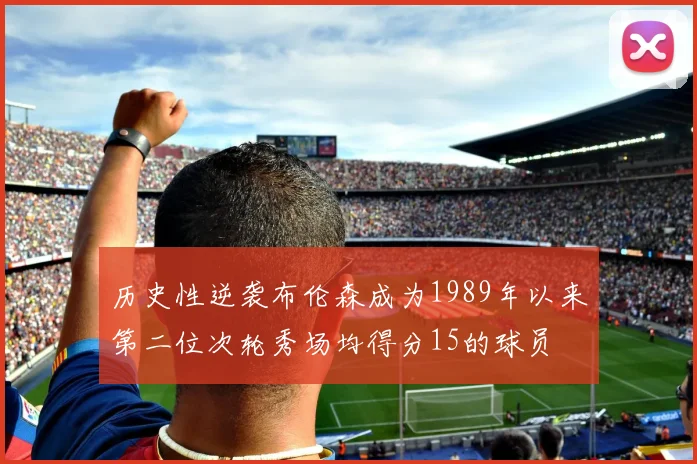 历史性逆袭布伦森成为1989年以来第二位次轮秀场均得分15的球员