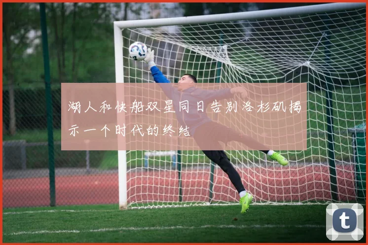 湖人和快船双星同日告别洛杉矶揭示一个时代的终结