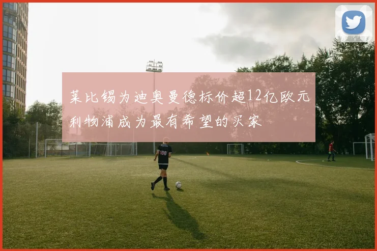 莱比锡为迪奥曼德标价超12亿欧元利物浦成为最有希望的买家