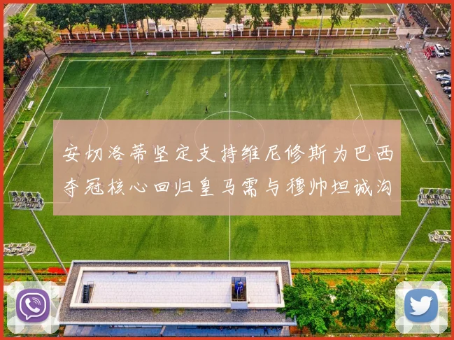 安切洛蒂坚定支持维尼修斯为巴西夺冠核心回归皇马需与穆帅坦诚沟通
