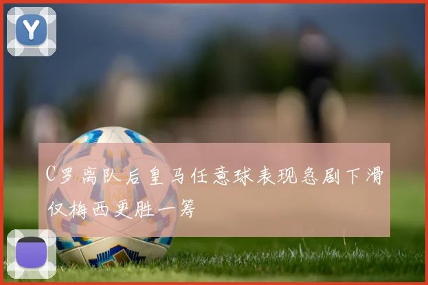C罗离队后皇马任意球表现急剧下滑仅梅西更胜一筹