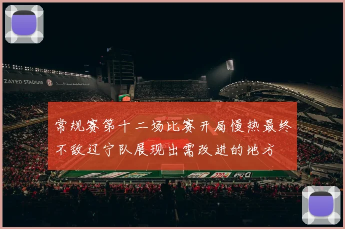 常规赛第十二场比赛开局慢热最终不敌辽宁队展现出需改进的地方