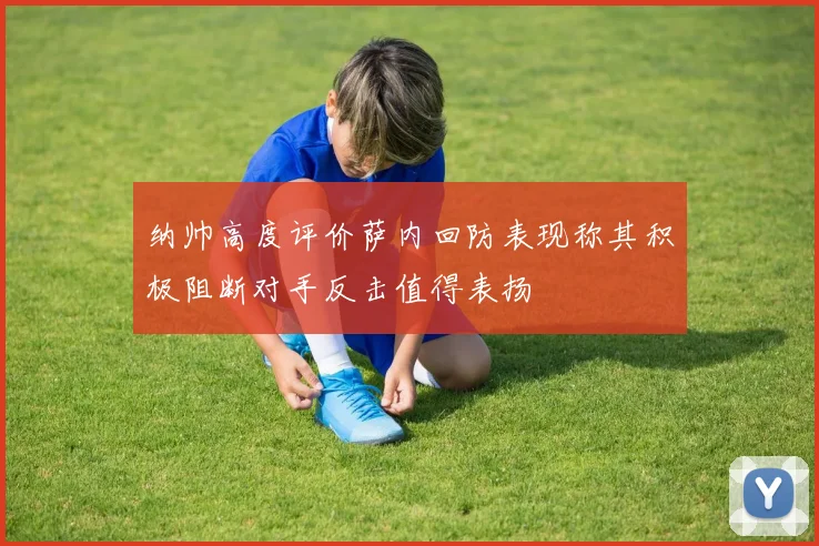 纳帅高度评价萨内回防表现称其积极阻断对手反击值得表扬