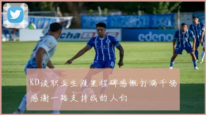 KD谈职业生涯里程碑感慨打满千场感谢一路支持我的人们