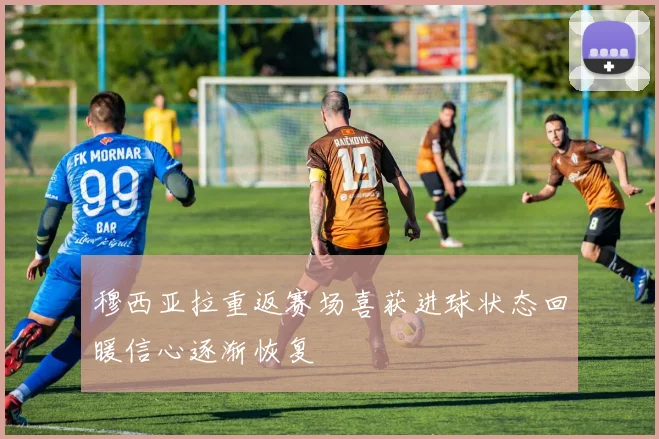 穆西亚拉重返赛场喜获进球状态回暖信心逐渐恢复